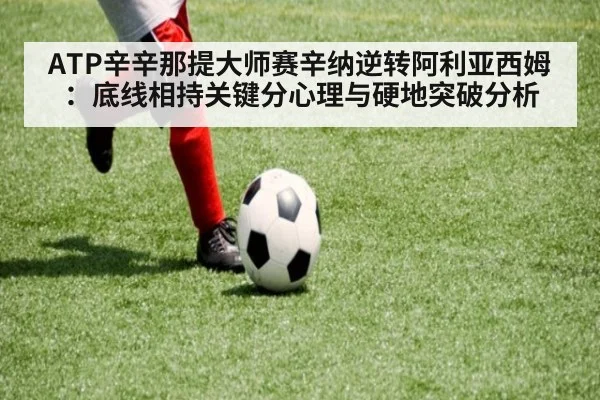 ATP辛辛那提大师赛辛纳逆转阿利亚西姆：底线相持关键分心理与硬地突破分析