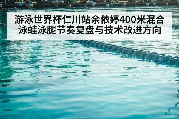 游泳世界杯仁川站余依婷400米混合泳蛙泳腿节奏复盘与技术改进方向