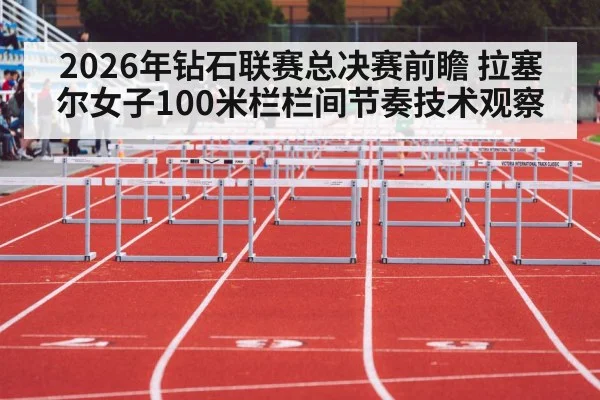 2026年钻石联赛总决赛前瞻 拉塞尔女子100米栏栏间节奏技术观察