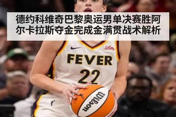 德约科维奇巴黎奥运男单决赛胜阿尔卡拉斯夺金完成金满贯战术解析